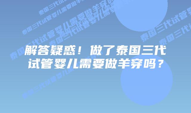 解答疑惑！做了泰国三代试管婴儿需要做羊穿吗？