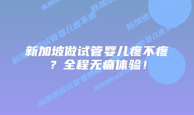 新加坡做试管婴儿疼不疼?全程无痛体验!