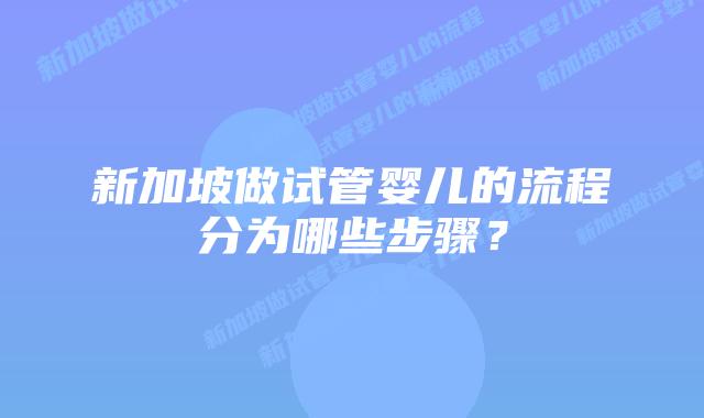 新加坡做试管婴儿的流程分为哪些步骤?