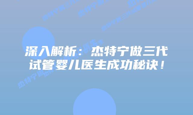 深入解析：杰特宁做三代试管婴儿医生成功秘诀！