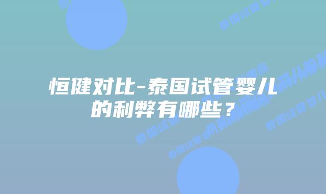 恒健对比-泰国试管婴儿的利弊有哪些?