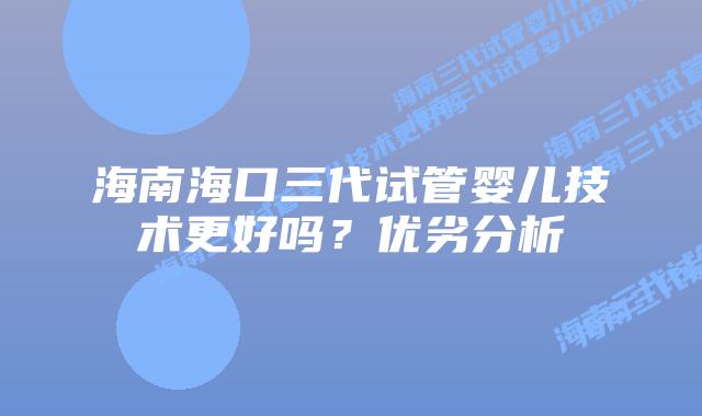 海南海口三代试管婴儿技术更好吗?优劣分析
