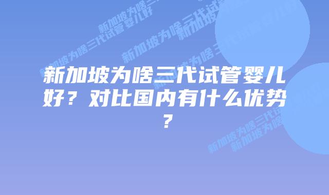 新加坡为啥三代试管婴儿好?对比国内有什么优势?