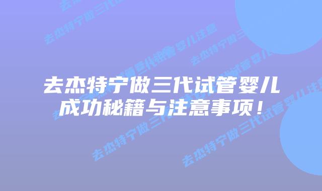 去杰特宁做三代试管婴儿成功秘籍与注意事项！