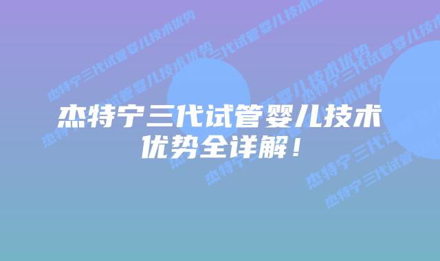 杰特宁三代试管婴儿技术优势全详解!