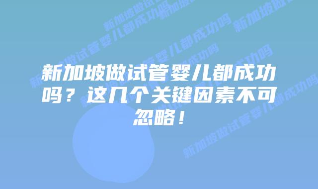 新加坡做试管婴儿都成功吗？这几个关键因素不可忽略！