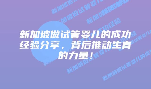 新加坡做试管婴儿的成功经验分享，背后推动生育的力量！
