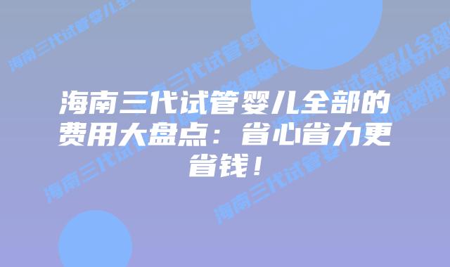 海南三代试管婴儿全部的费用大盘点:省心省力更省钱!