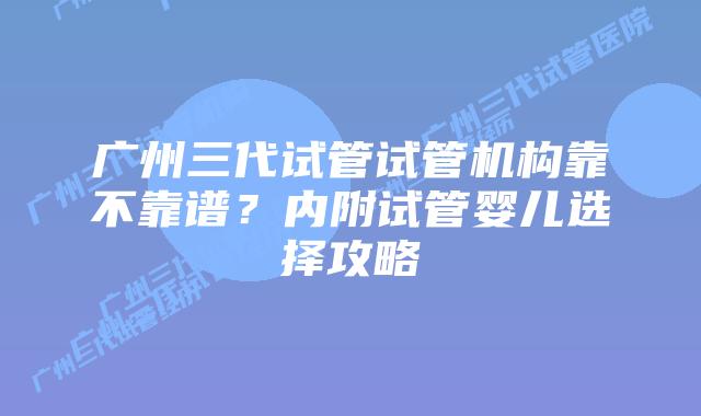 广州三代试管试管机构靠不靠谱？内附试管婴儿选择攻略