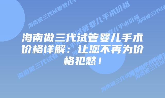 海南做三代试管婴儿手术价格详解:让您不再为价格犯愁!