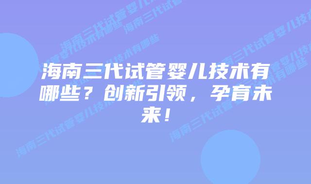 海南三代试管婴儿技术有哪些？创新引领，孕育未来！