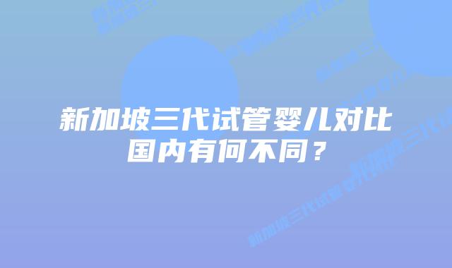 新加坡三代试管婴儿对比国内有何不同?