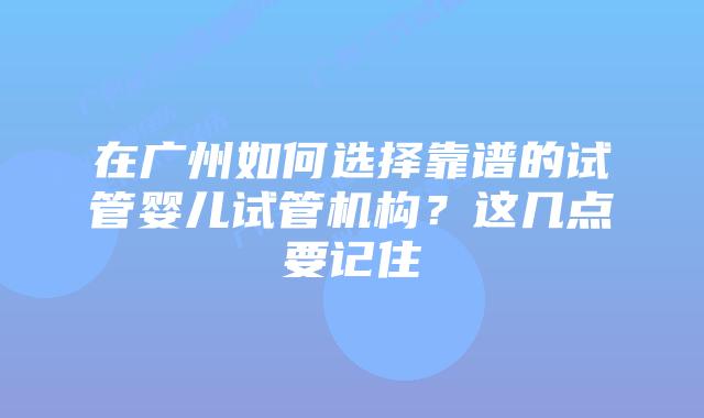 在广州如何选择靠谱的试管婴儿试管机构？这几点要记住