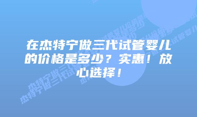 在杰特宁做三代试管婴儿的价格是多少?实惠!放心选择!
