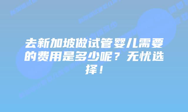 去新加坡做试管婴儿需要的费用是多少呢?无忧选择!