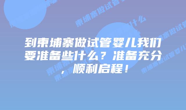 到柬埔寨做试管婴儿我们要准备些什么?准备充分,顺利启程!