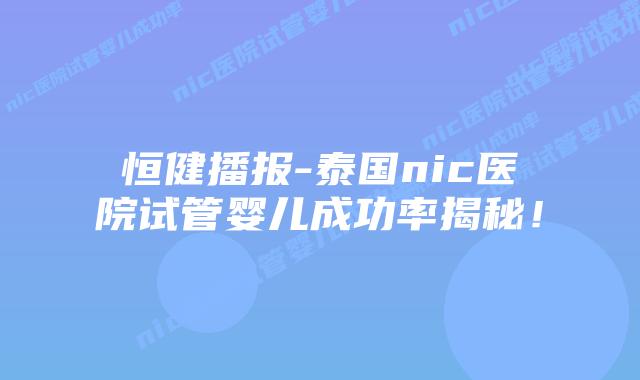 恒健播报-泰国nic医院试管婴儿成功率揭秘！