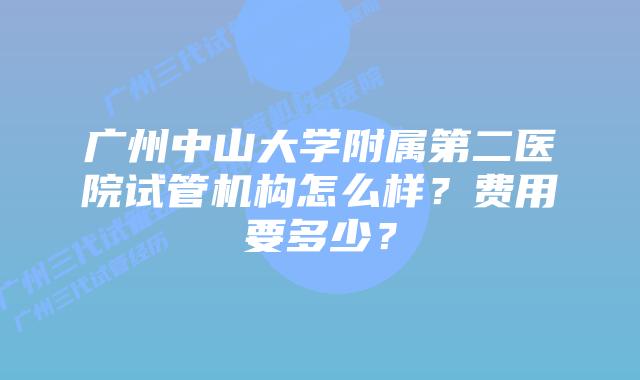 广州中山大学附属第二医院试管机构怎么样？费用要多少？