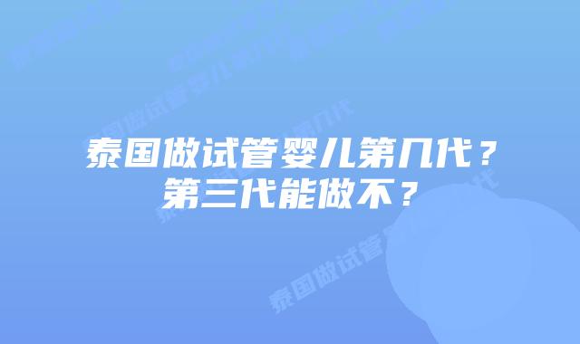 泰国做试管婴儿第几代？第三代能做不？