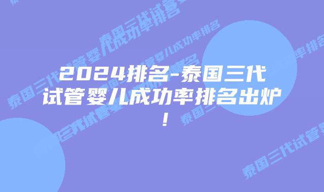 2024排名-泰国三代试管婴儿成功率排名出炉!