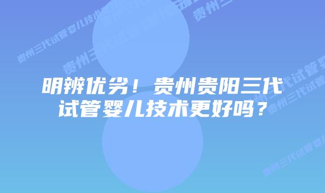 明辨优劣!贵州贵阳三代试管婴儿技术更好吗?