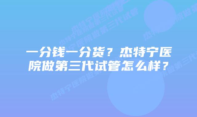 一分钱一分货?杰特宁医院做第三代试管怎么样?