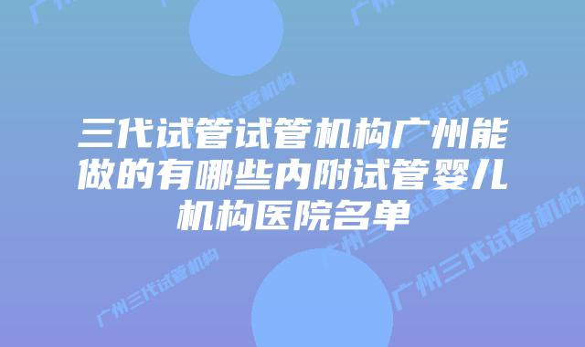 三代试管试管机构广州能做的有哪些内附试管婴儿机构医院名单