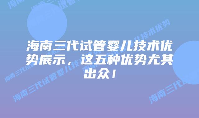 海南三代试管婴儿技术优势展示,这五种优势尤其出众!