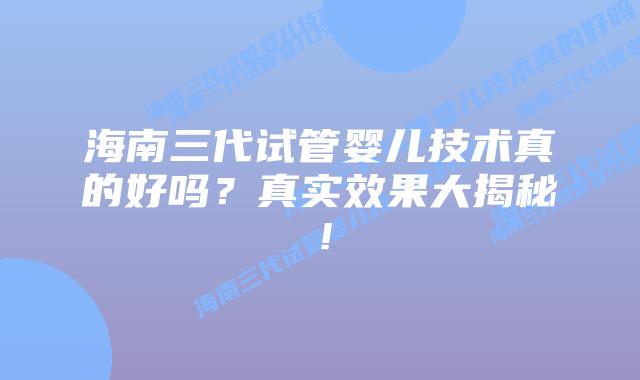 海南三代试管婴儿技术真的好吗?真实效果大揭秘!