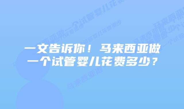 一文告诉你！马来西亚做一个试管婴儿花费多少？