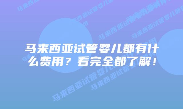 马来西亚试管婴儿都有什么费用?看完全都了解!