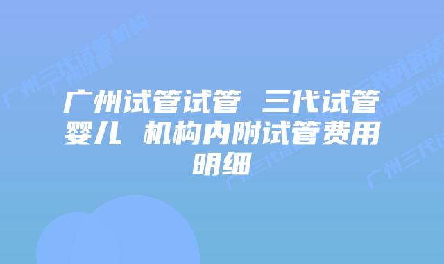 广州试管试管 三代试管婴儿 机构内附试管费用明细