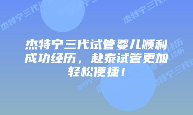 杰特宁三代试管婴儿顺利成功经历，赴泰试管更加轻松便捷！