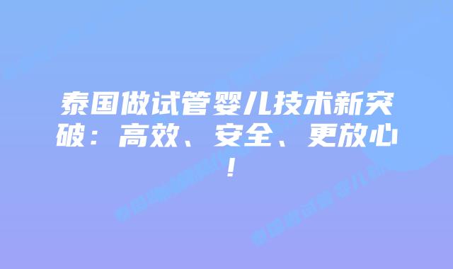 泰国做试管婴儿技术新突破:高效、安全、更放心!