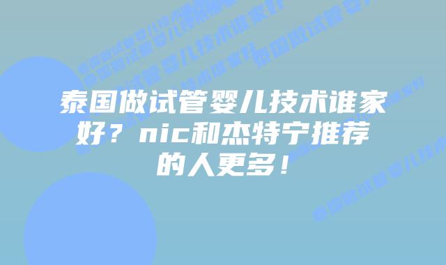 泰国做试管婴儿技术谁家好？nic和杰特宁推荐的人更多！