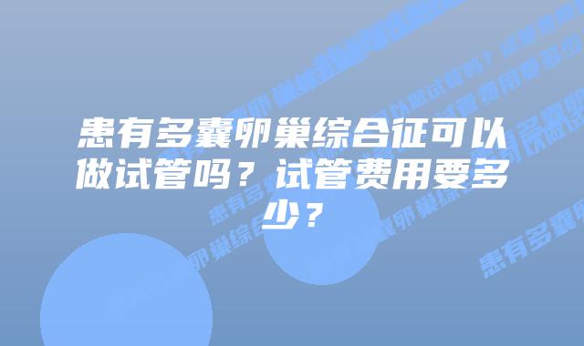 患有多囊卵巢综合征可以做试管吗?试管费用要多少?