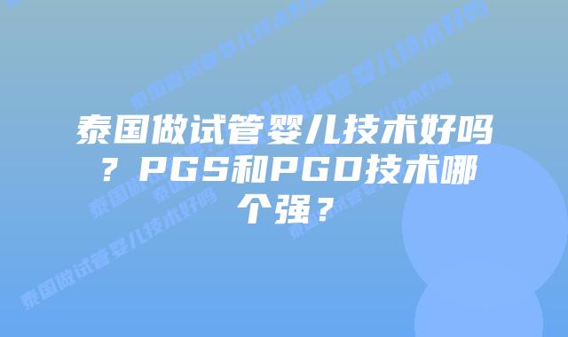 泰国做试管婴儿技术好吗?PGS和PGD技术哪个强?
