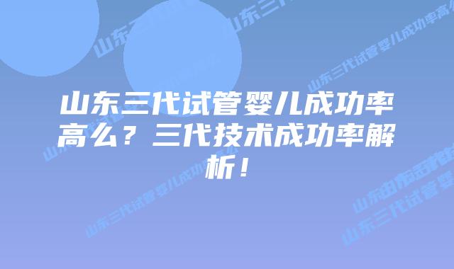 山东三代试管婴儿成功率高么？三代技术成功率解析！