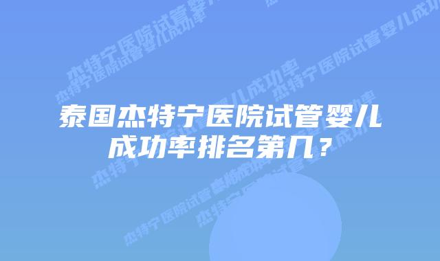 泰国杰特宁医院试管婴儿成功率排名第几?