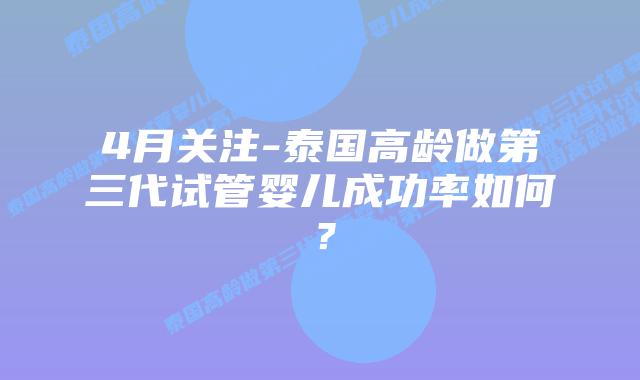 4月关注-泰国高龄做第三代试管婴儿成功率如何?