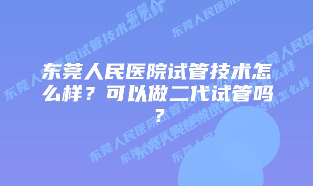 东莞人民医院试管技术怎么样?可以做二代试管吗?