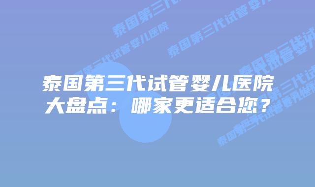 泰国第三代试管婴儿医院大盘点：哪家更适合您？