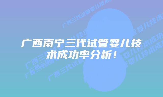 广西南宁三代试管婴儿技术成功率分析!