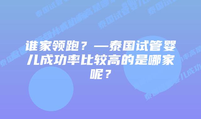 谁家领跑?—泰国试管婴儿成功率比较高的是哪家呢?