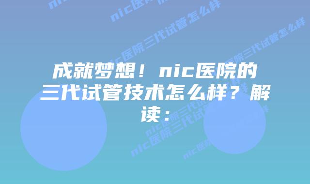 成就梦想!nic医院的三代试管技术怎么样?解读: