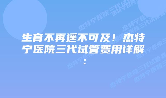 生育不再遥不可及！杰特宁医院三代试管费用详解：
