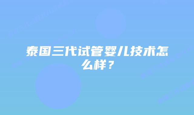 泰国三代试管婴儿技术怎么样？