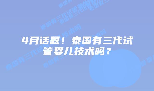 4月话题!泰国有三代试管婴儿技术吗?