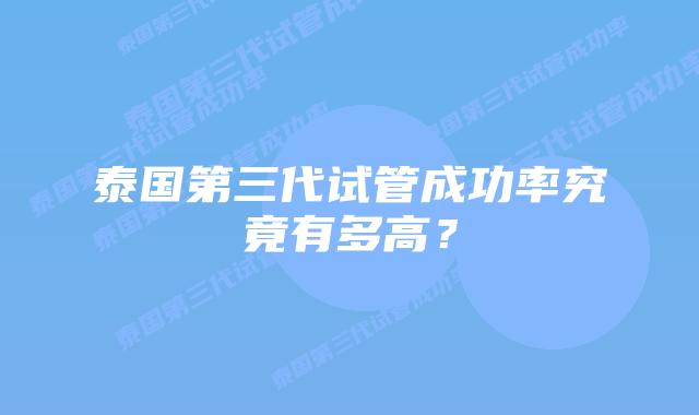 泰国第三代试管成功率究竟有多高?