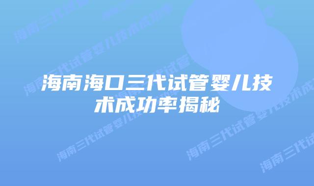 海南海口三代试管婴儿技术成功率揭秘